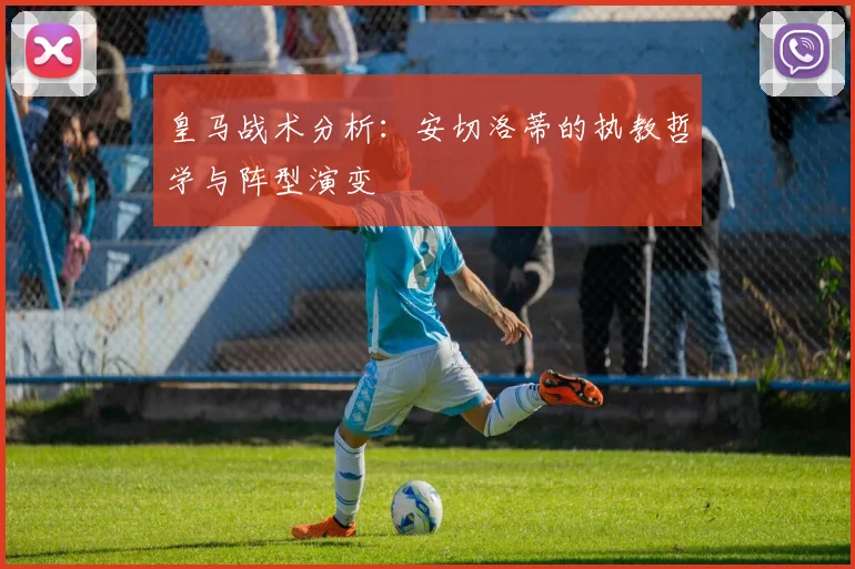 皇马战术分析：安切洛蒂的执教哲学与阵型演变