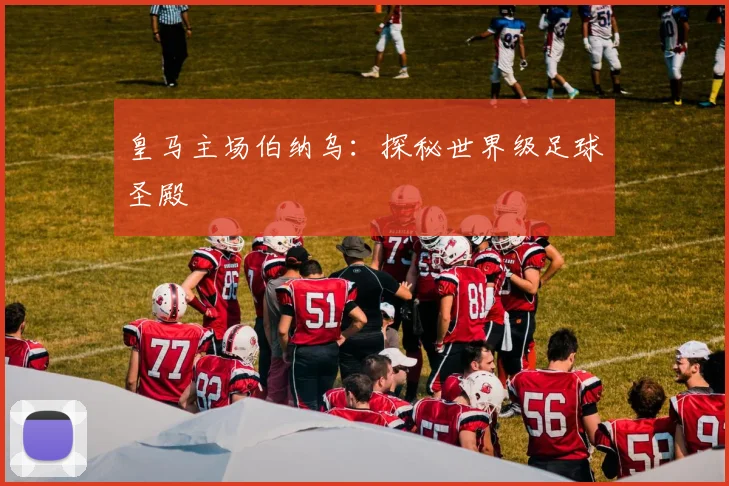 皇马主场伯纳乌：探秘世界级足球圣殿