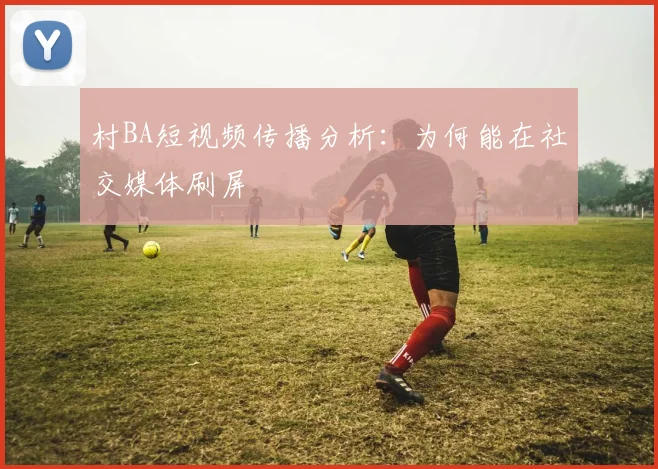 村BA短视频传播分析：为何能在社交媒体刷屏