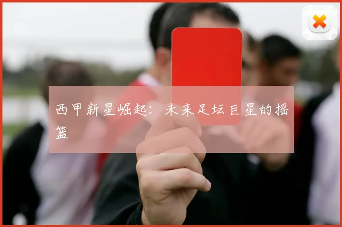 西甲新星崛起：未来足坛巨星的摇篮