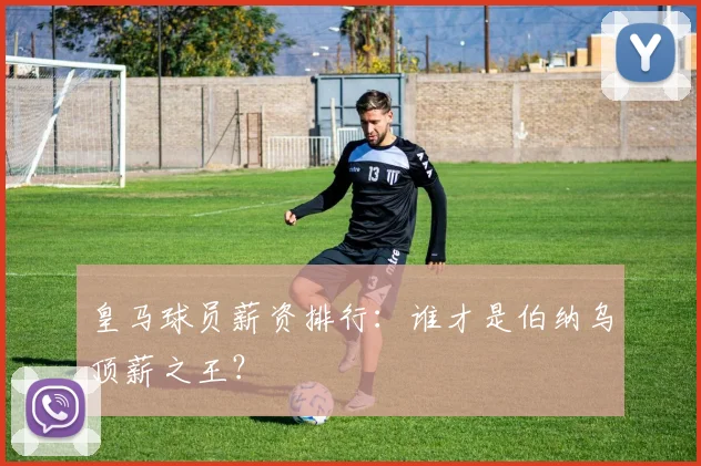 皇马球员薪资排行：谁才是伯纳乌顶薪之王？