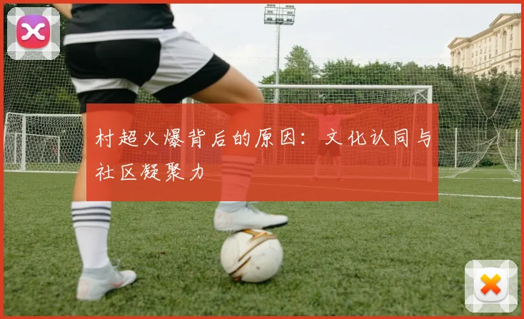 村超火爆背后的原因：文化认同与社区凝聚力