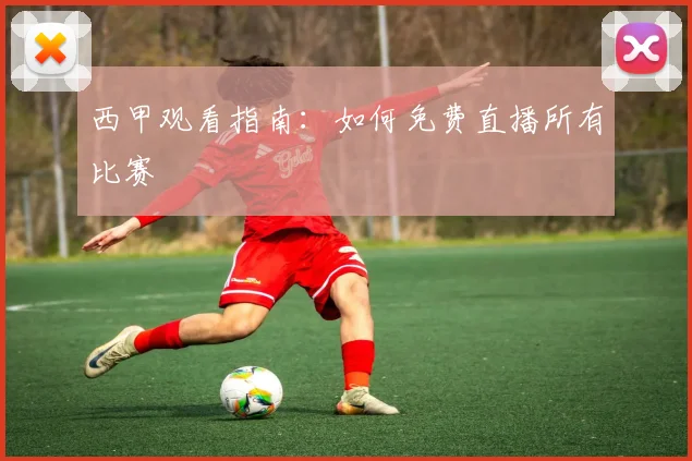 西甲观看指南：如何免费直播所有比赛