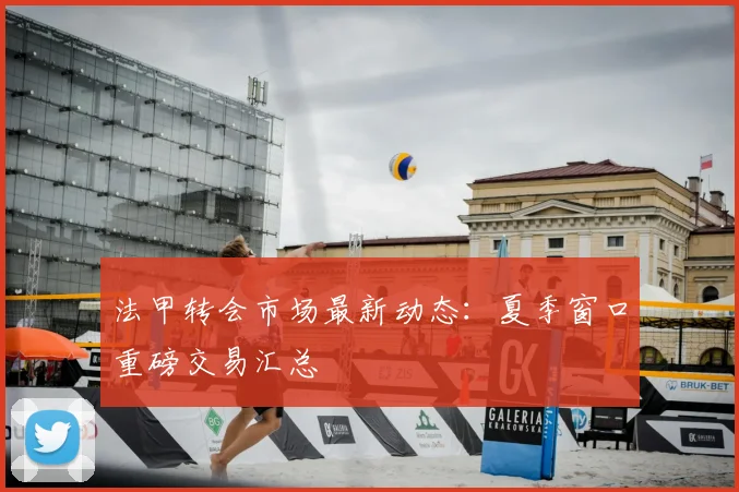 法甲转会市场最新动态：夏季窗口重磅交易汇总